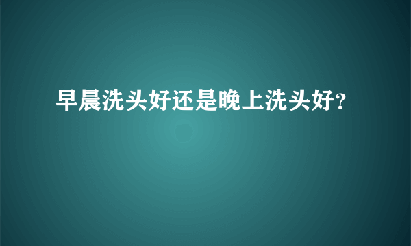 早晨洗头好还是晚上洗头好？