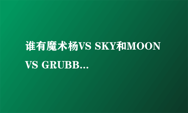 谁有魔术杨VS SKY和MOON VS GRUBBY的魔兽录像啊？？？