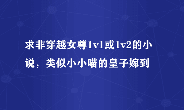 求非穿越女尊1v1或1v2的小说，类似小小喵的皇子嫁到