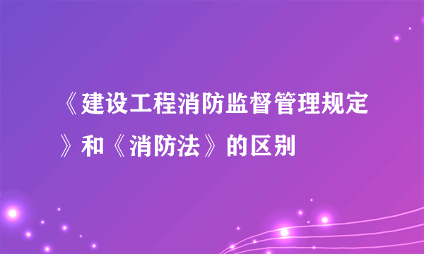 《建设工程消防监督管理规定》和《消防法》的区别