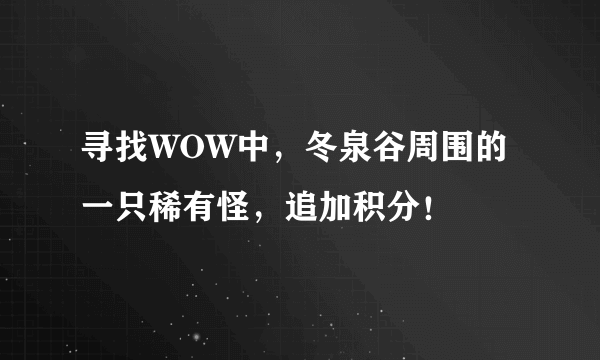 寻找WOW中，冬泉谷周围的一只稀有怪，追加积分！