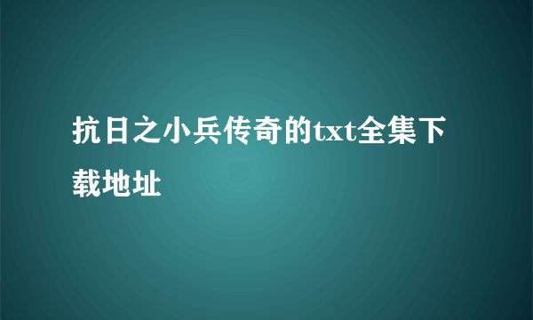 抗日之小兵传奇的txt全集下载地址