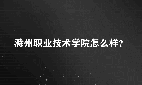 滁州职业技术学院怎么样？