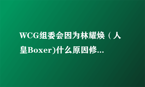 WCG组委会因为林耀焕（人皇Boxer)什么原因修改星际争霸比赛规则？