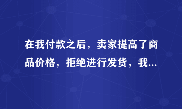 在我付款之后，卖家提高了商品价格，拒绝进行发货，我要发起什么投诉