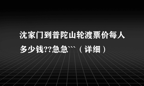 沈家门到普陀山轮渡票价每人多少钱??急急```（详细）