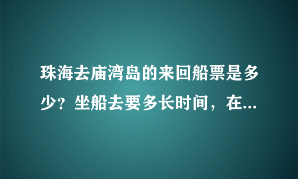 珠海去庙湾岛的来回船票是多少？坐船去要多长时间，在那里去坐船到。庙湾岛需不需们票。主宿费用？