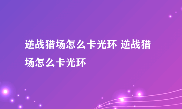 逆战猎场怎么卡光环 逆战猎场怎么卡光环