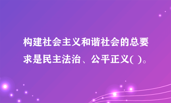 构建社会主义和谐社会的总要求是民主法治、公平正义( )。