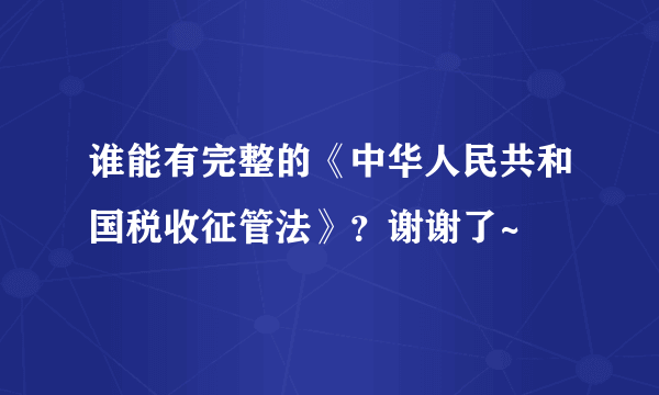 谁能有完整的《中华人民共和国税收征管法》？谢谢了~