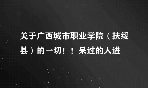 关于广西城市职业学院（扶绥县）的一切！！呆过的人进