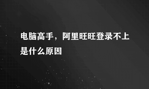 电脑高手，阿里旺旺登录不上是什么原因