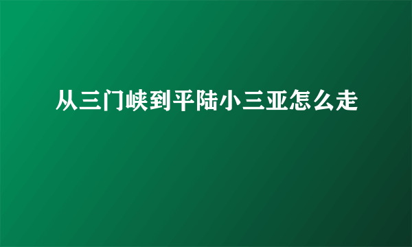 从三门峡到平陆小三亚怎么走