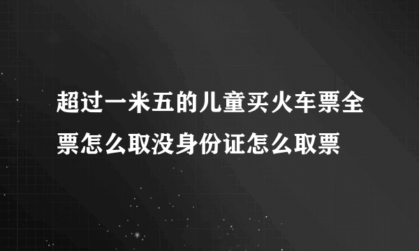 超过一米五的儿童买火车票全票怎么取没身份证怎么取票