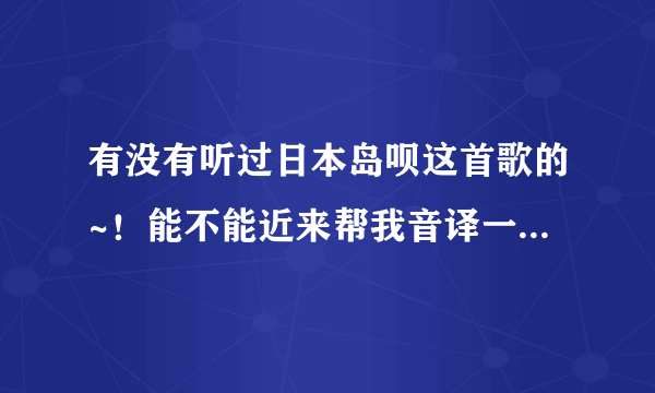 有没有听过日本岛呗这首歌的~！能不能近来帮我音译一下  拜托各位了