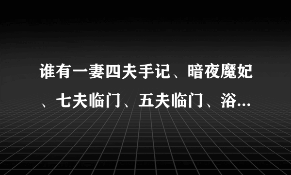 谁有一妻四夫手记、暗夜魔妃、七夫临门、五夫临门、浴火王妃请发给我，谢谢！（其中一本也可以）