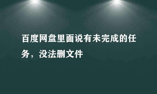 百度网盘里面说有未完成的任务，没法删文件