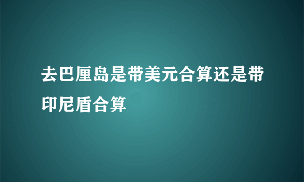 去巴厘岛是带美元合算还是带印尼盾合算