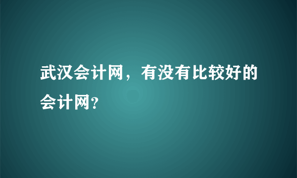 武汉会计网，有没有比较好的会计网？