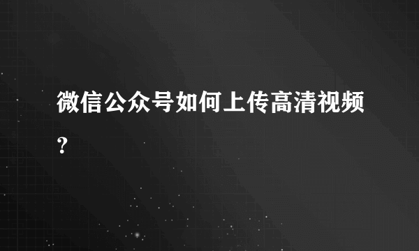 微信公众号如何上传高清视频？