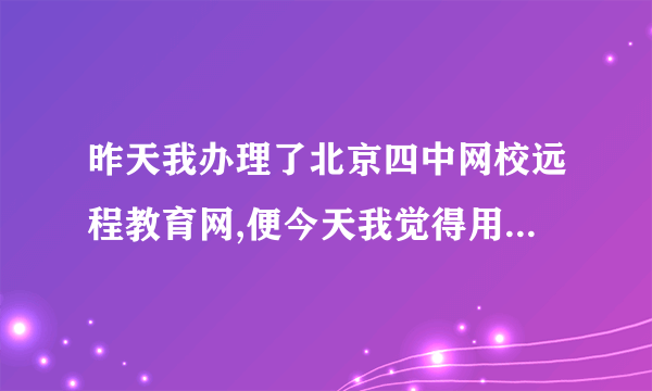 昨天我办理了北京四中网校远程教育网,便今天我觉得用起来不方便,想退费怎么办