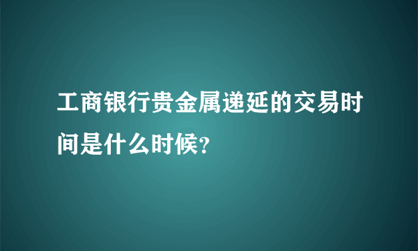 工商银行贵金属递延的交易时间是什么时候？