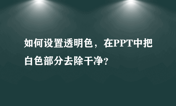 如何设置透明色，在PPT中把白色部分去除干净？