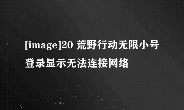 [image]20 荒野行动无限小号登录显示无法连接网络