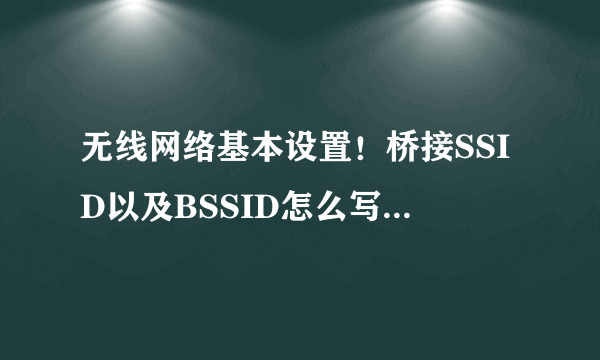 无线网络基本设置！桥接SSID以及BSSID怎么写啊？看图！