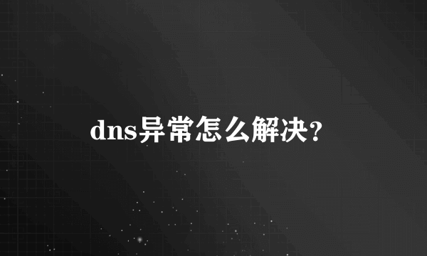 dns异常怎么解决？