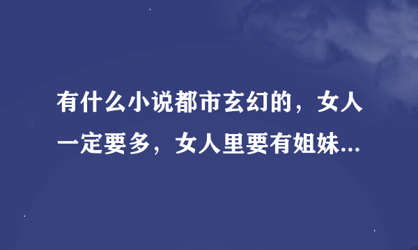 有什么小说都市玄幻的，女人一定要多，女人里要有姐妹花，母女花，还有校花哪些。