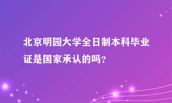 北京明园大学全日制本科毕业证是国家承认的吗？