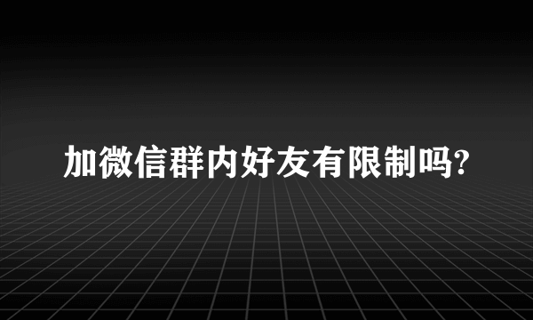 加微信群内好友有限制吗?