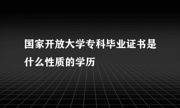 国家开放大学专科毕业证书是什么性质的学历