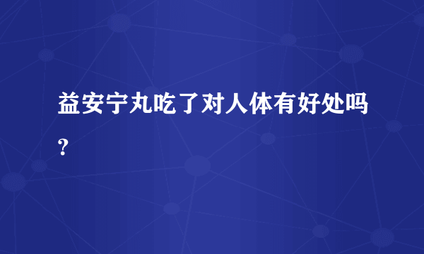 益安宁丸吃了对人体有好处吗？