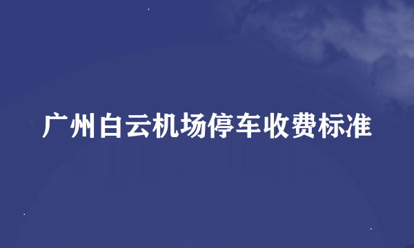 广州白云机场停车收费标准