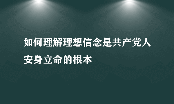 如何理解理想信念是共产党人安身立命的根本