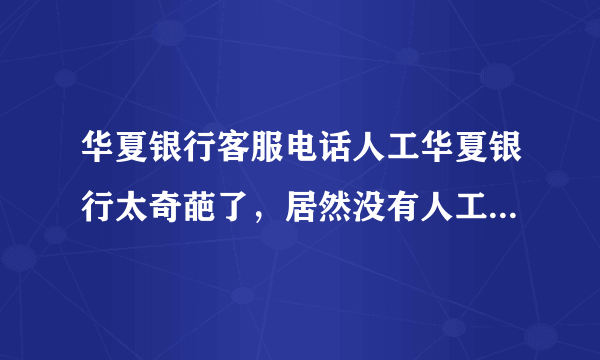 华夏银行客服电话人工华夏银行太奇葩了，居然没有人工客服电话，看来得警惕华夏银行没有能力继续经营了，