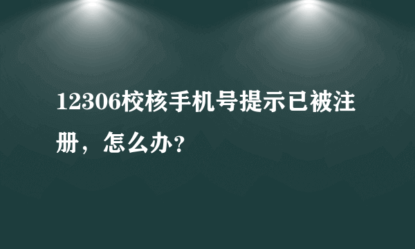 12306校核手机号提示已被注册，怎么办？