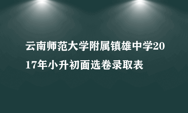 云南师范大学附属镇雄中学2017年小升初面选卷录取表