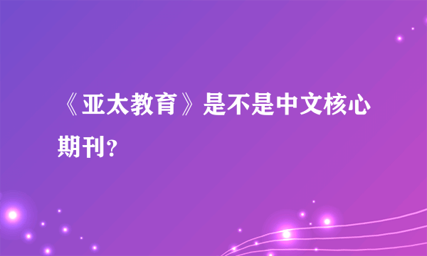 《亚太教育》是不是中文核心期刊？