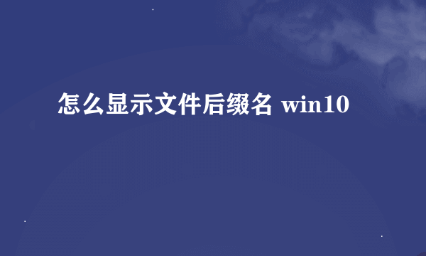 怎么显示文件后缀名 win10