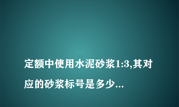 
定额中使用水泥砂浆1:3,其对应的砂浆标号是多少?M10还是M7.5……?
