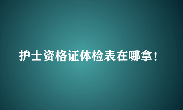 护士资格证体检表在哪拿！