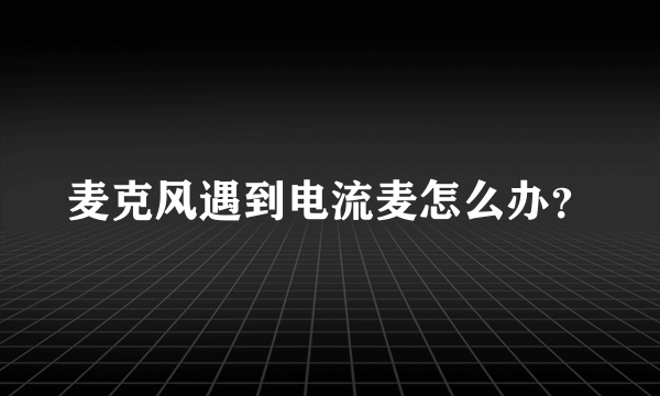 麦克风遇到电流麦怎么办？