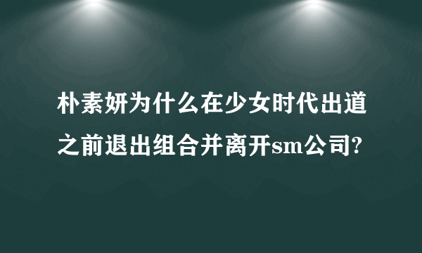 朴素妍为什么在少女时代出道之前退出组合并离开sm公司?