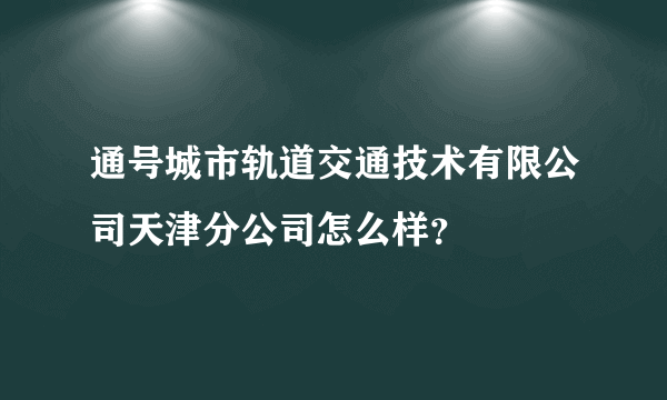 通号城市轨道交通技术有限公司天津分公司怎么样？