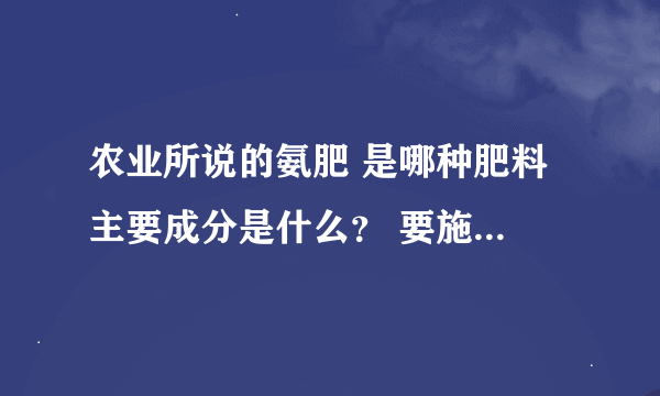 农业所说的氨肥 是哪种肥料 主要成分是什么？ 要施氨肥 买哪种肥料啊 挤挤啊 谢谢