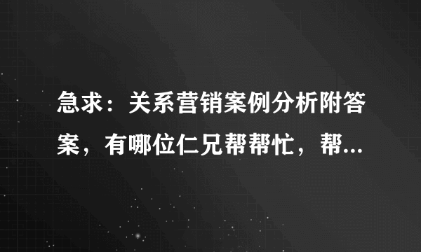 急求：关系营销案例分析附答案，有哪位仁兄帮帮忙，帮老师出题目用的，谢谢了！