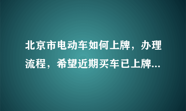 北京市电动车如何上牌，办理流程，希望近期买车已上牌的朋友们给说一下。我在石景山。